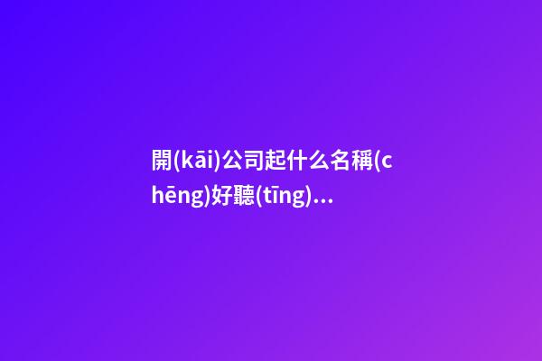 開(kāi)公司起什么名稱(chēng)好聽(tīng) 最新獨(dú)特公司名字大全,起名之家-第1張-公司起名-玄機(jī)派